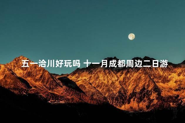 五一洽川好玩吗 十一月成都周边二日游